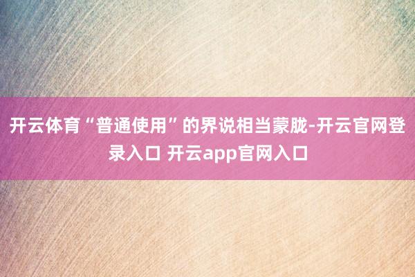 开云体育“普通使用”的界说相当蒙胧-开云官网登录入口 开云app官网入口