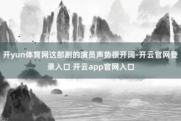 开yun体育网这部剧的演员声势很开阔-开云官网登录入口 开云app官网入口