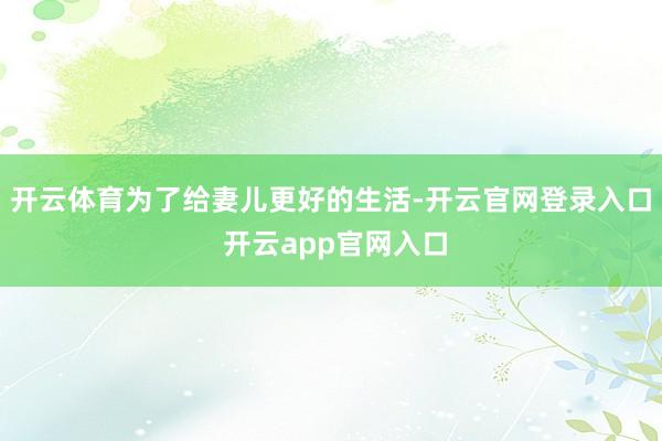 开云体育为了给妻儿更好的生活-开云官网登录入口 开云app官网入口