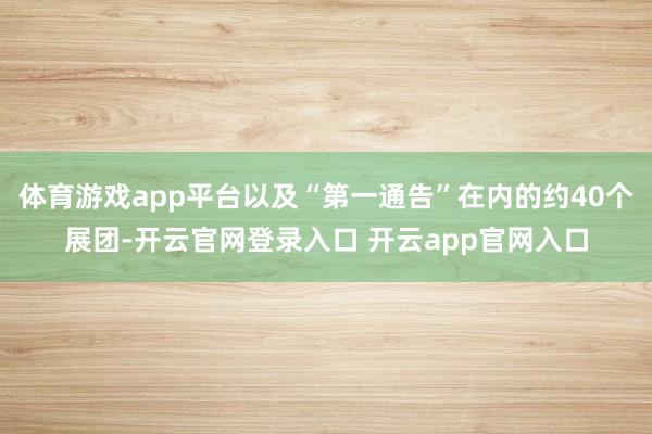体育游戏app平台以及“第一通告”在内的约40个展团-开云官网登录入口 开云app官网入口