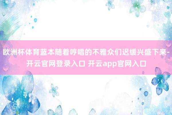 欧洲杯体育蓝本随着哼唱的不雅众们迟缓兴盛下来-开云官网登录入口 开云app官网入口