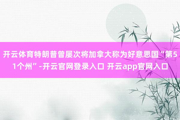 开云体育特朗普曾屡次将加拿大称为好意思国“第51个州”-开云官网登录入口 开云app官网入口