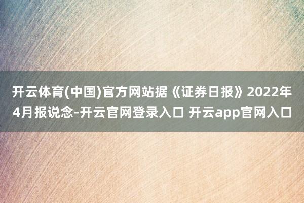 开云体育(中国)官方网站据《证券日报》2022年4月报说念-开云官网登录入口 开云app官网入口