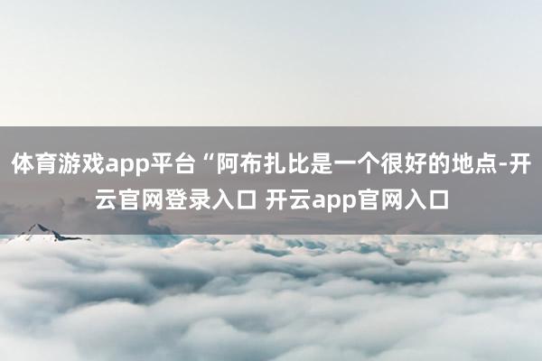 体育游戏app平台“阿布扎比是一个很好的地点-开云官网登录入口 开云app官网入口