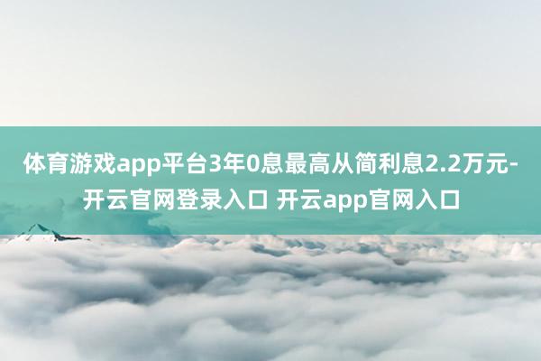 体育游戏app平台3年0息最高从简利息2.2万元-开云官网登录入口 开云app官网入口