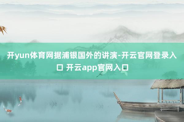 开yun体育网　　据浦银国外的讲演-开云官网登录入口 开云app官网入口