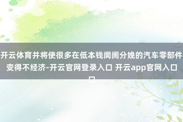 开云体育并将使很多在低本钱阛阓分娩的汽车零部件变得不经济-开云官网登录入口 开云app官网入口