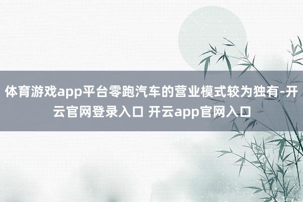 体育游戏app平台零跑汽车的营业模式较为独有-开云官网登录入口 开云app官网入口