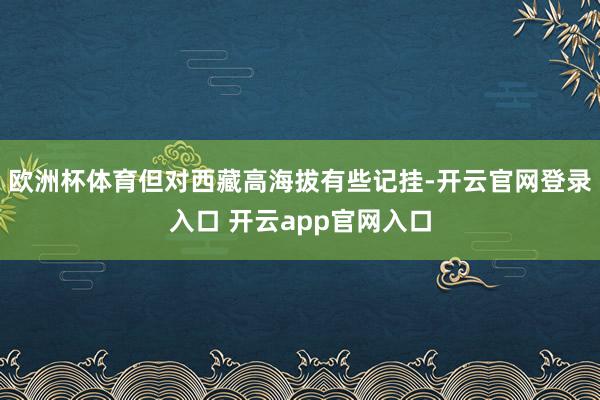 欧洲杯体育但对西藏高海拔有些记挂-开云官网登录入口 开云app官网入口