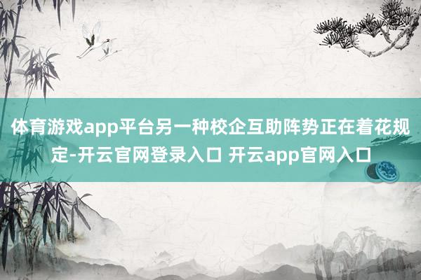 体育游戏app平台另一种校企互助阵势正在着花规定-开云官网登录入口 开云app官网入口