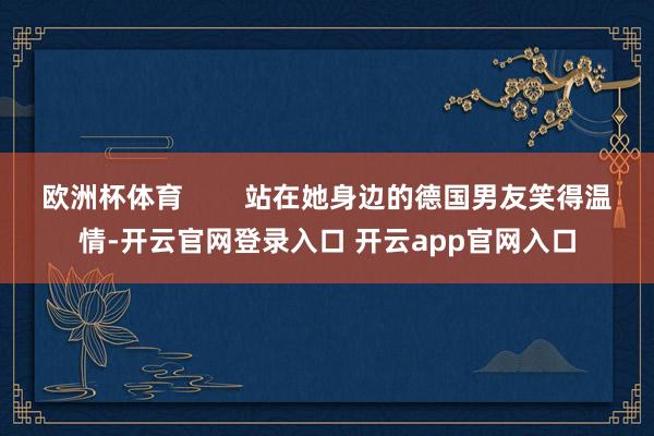 欧洲杯体育        站在她身边的德国男友笑得温情-开云官网登录入口 开云app官网入口