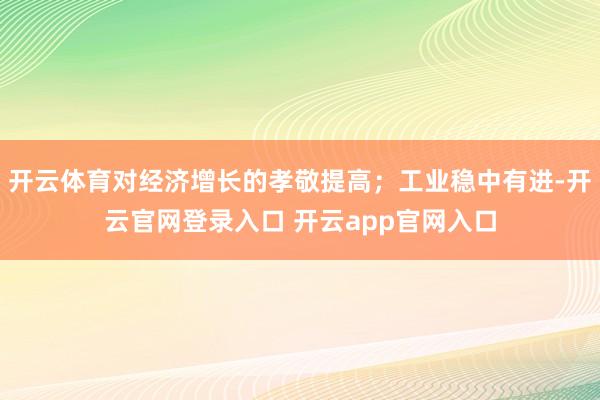开云体育对经济增长的孝敬提高；工业稳中有进-开云官网登录入口 开云app官网入口