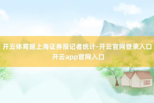 开云体育　　据上海证券报记者统计-开云官网登录入口 开云app官网入口