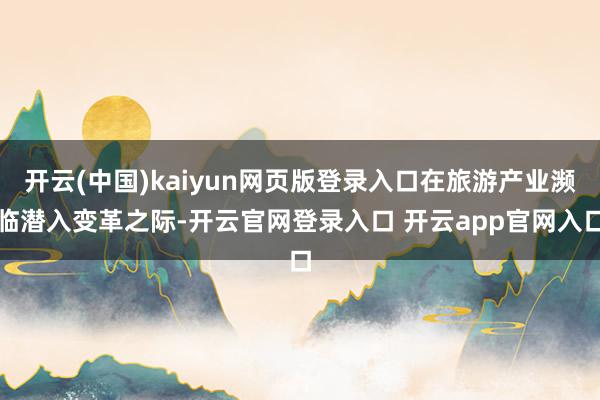 开云(中国)kaiyun网页版登录入口在旅游产业濒临潜入变革之际-开云官网登录入口 开云app官网入口