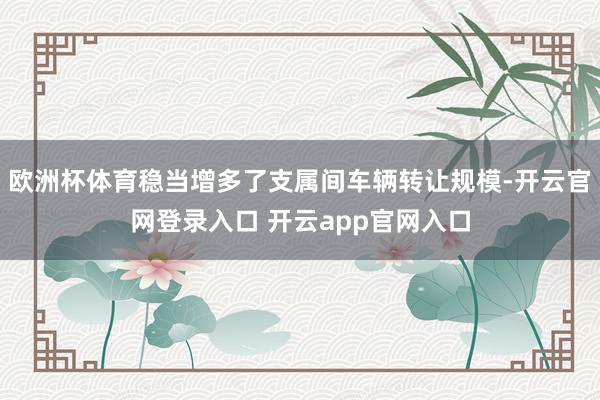 欧洲杯体育稳当增多了支属间车辆转让规模-开云官网登录入口 开云app官网入口
