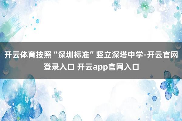 开云体育按照“深圳标准”竖立深塔中学-开云官网登录入口 开云app官网入口