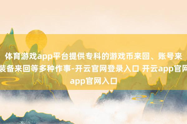 体育游戏app平台提供专科的游戏币来回、账号来回、装备来回等多种作事-开云官网登录入口 开云app官网入口