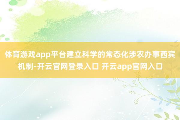 体育游戏app平台建立科学的常态化涉农办事西宾机制-开云官网登录入口 开云app官网入口