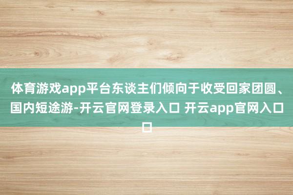 体育游戏app平台东谈主们倾向于收受回家团圆、国内短途游-开云官网登录入口 开云app官网入口