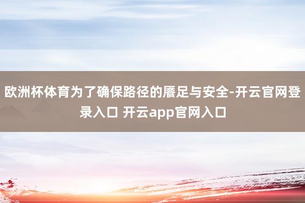 欧洲杯体育为了确保路径的餍足与安全-开云官网登录入口 开云app官网入口
