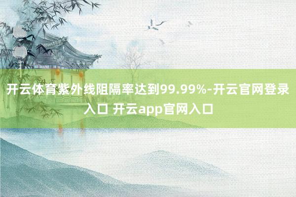 开云体育紫外线阻隔率达到99.99%-开云官网登录入口 开云app官网入口