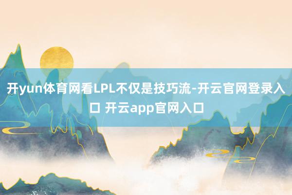 开yun体育网看LPL不仅是技巧流-开云官网登录入口 开云app官网入口