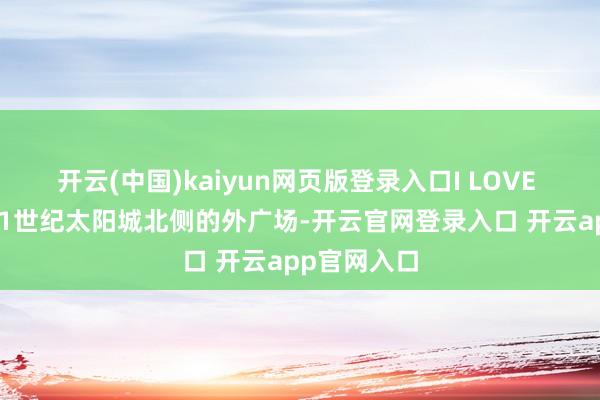 开云(中国)kaiyun网页版登录入口I LOVE YOU↑在21世纪太阳城北侧的外广场-开云官网登录入口 开云app官网入口