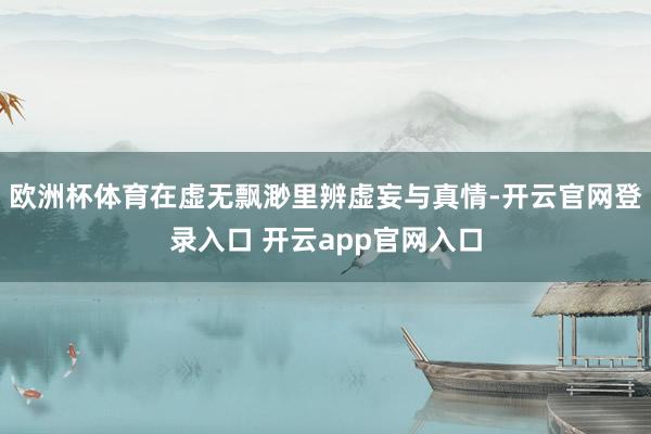 欧洲杯体育在虚无飘渺里辨虚妄与真情-开云官网登录入口 开云app官网入口