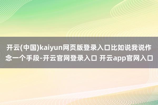 开云(中国)kaiyun网页版登录入口比如说我说作念一个手段-开云官网登录入口 开云app官网入口