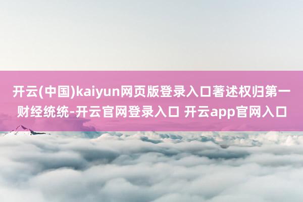 开云(中国)kaiyun网页版登录入口著述权归第一财经统统-开云官网登录入口 开云app官网入口