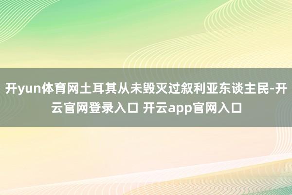 开yun体育网土耳其从未毁灭过叙利亚东谈主民-开云官网登录入口 开云app官网入口