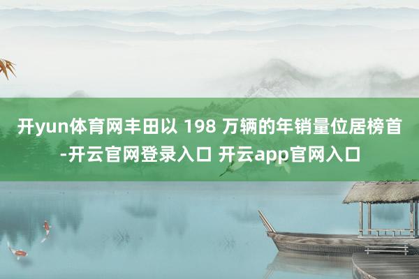 开yun体育网丰田以 198 万辆的年销量位居榜首-开云官网登录入口 开云app官网入口