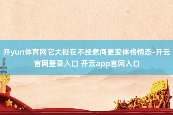 开yun体育网它大概在不经意间更变体格情态-开云官网登录入口 开云app官网入口