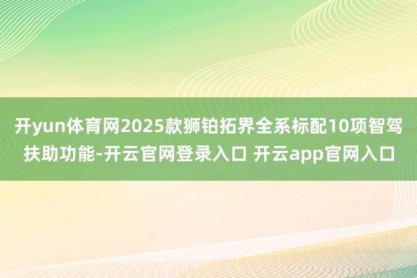 开yun体育网2025款狮铂拓界全系标配10项智驾扶助功能-开云官网登录入口 开云app官网入口