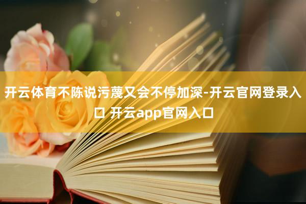 开云体育不陈说污蔑又会不停加深-开云官网登录入口 开云app官网入口