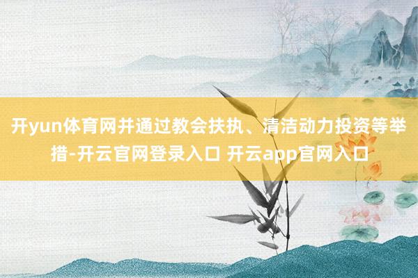 开yun体育网并通过教会扶执、清洁动力投资等举措-开云官网登录入口 开云app官网入口