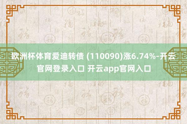 欧洲杯体育爱迪转债 (110090)涨6.74%-开云官网登录入口 开云app官网入口