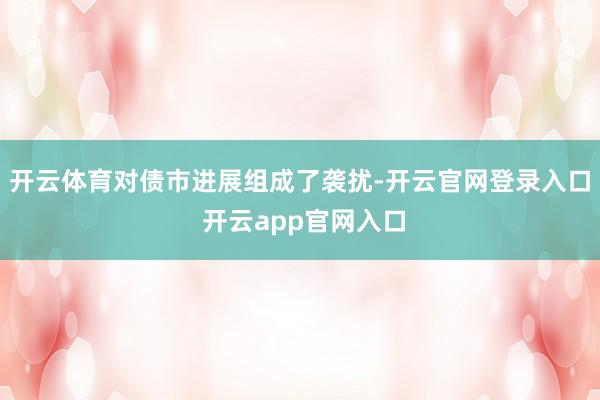开云体育对债市进展组成了袭扰-开云官网登录入口 开云app官网入口