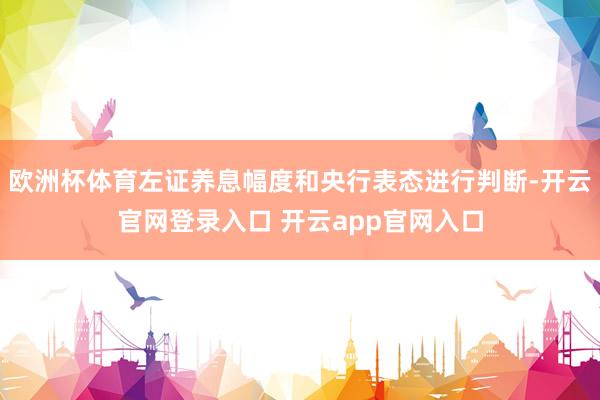 欧洲杯体育左证养息幅度和央行表态进行判断-开云官网登录入口 开云app官网入口