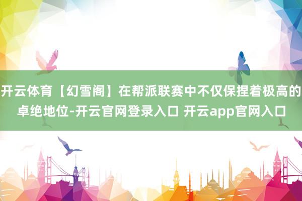 开云体育【幻雪阁】在帮派联赛中不仅保捏着极高的卓绝地位-开云官网登录入口 开云app官网入口