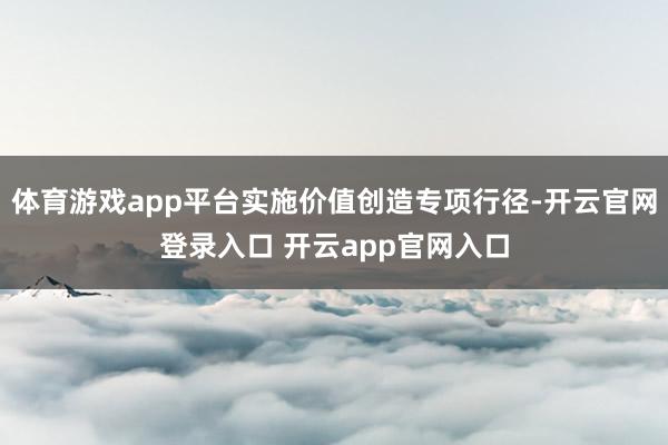 体育游戏app平台实施价值创造专项行径-开云官网登录入口 开云app官网入口