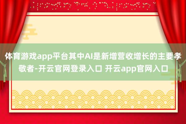 体育游戏app平台其中AI是新增营收增长的主要孝敬者-开云官网登录入口 开云app官网入口