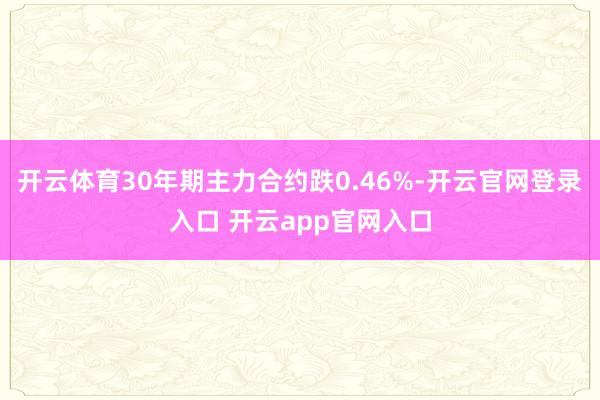开云体育30年期主力合约跌0.46%-开云官网登录入口 开云app官网入口