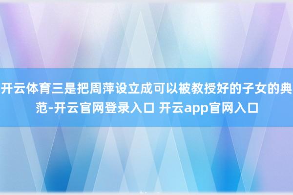 开云体育三是把周萍设立成可以被教授好的子女的典范-开云官网登录入口 开云app官网入口