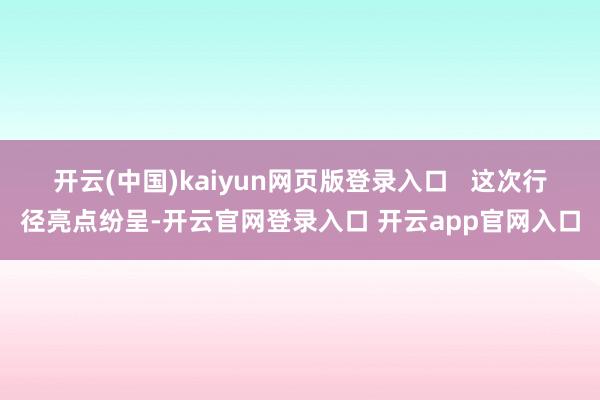 开云(中国)kaiyun网页版登录入口   　　这次行径亮点纷呈-开云官网登录入口 开云app官网入口