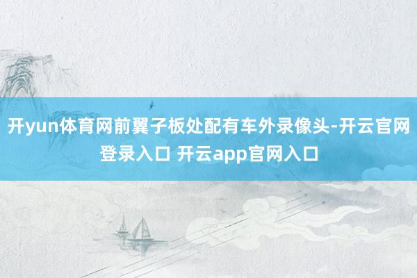 开yun体育网前翼子板处配有车外录像头-开云官网登录入口 开云app官网入口
