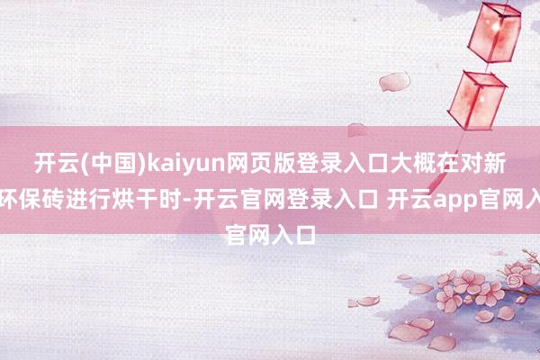 开云(中国)kaiyun网页版登录入口大概在对新式环保砖进行烘干时-开云官网登录入口 开云app官网入口