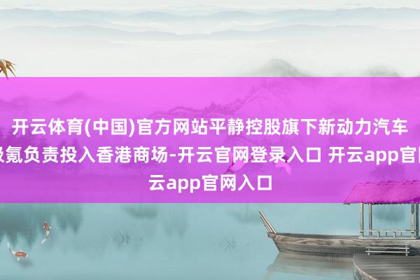 开云体育(中国)官方网站平静控股旗下新动力汽车品牌极氪负责投入香港商场-开云官网登录入口 开云app官网入口