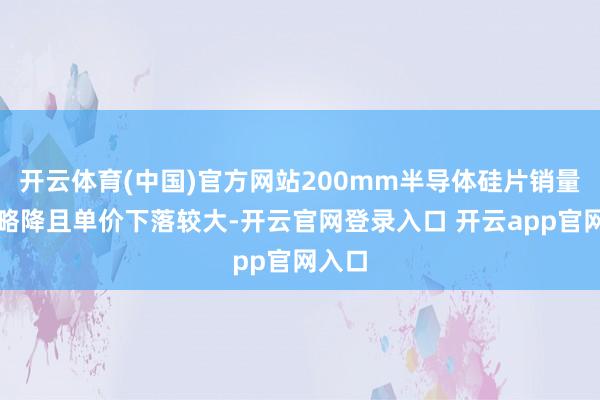 开云体育(中国)官方网站200mm半导体硅片销量执平略降且单价下落较大-开云官网登录入口 开云app官网入口