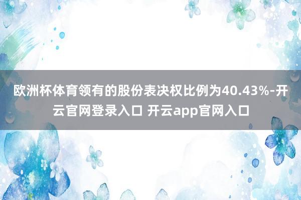 欧洲杯体育领有的股份表决权比例为40.43%-开云官网登录入口 开云app官网入口